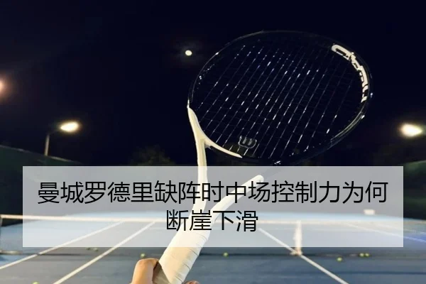 曼城罗德里缺阵时中场控制力为何断崖下滑